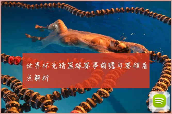 世界杯竞猜篮球赛事前瞻与赛程看点解析