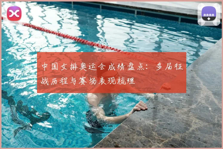 中国女排奥运会成绩盘点：多届征战历程与赛场表现梳理
