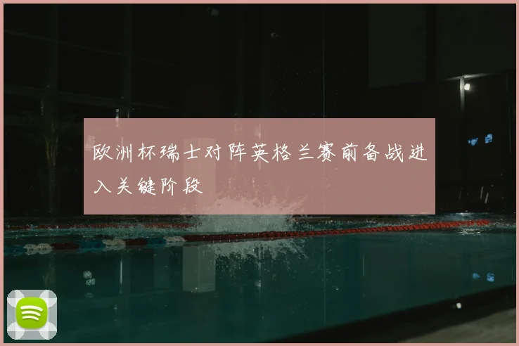 欧洲杯瑞士对阵英格兰赛前备战进入关键阶段