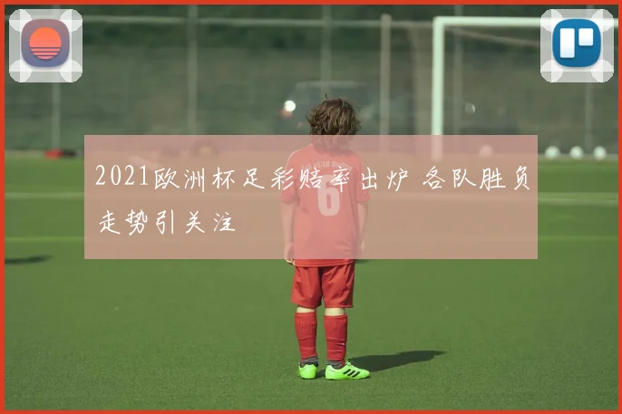 2021欧洲杯足彩赔率出炉 各队胜负走势引关注