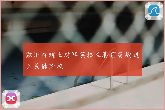 欧洲杯瑞士对阵英格兰赛前备战进入关键阶段