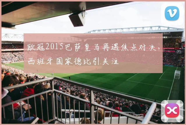欧冠2015巴萨皇马再遇焦点对决，西班牙国家德比引关注