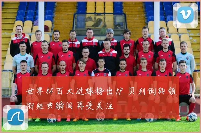 世界杯百大进球榜出炉 贝利倒钩领衔经典瞬间再受关注