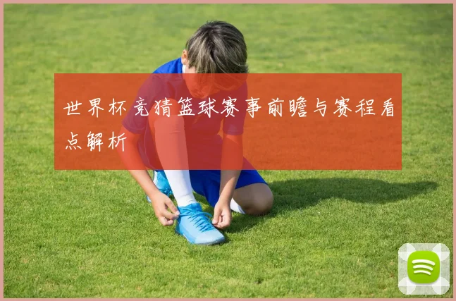 世界杯竞猜篮球赛事前瞻与赛程看点解析