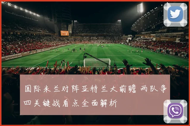 国际米兰对阵亚特兰大前瞻 两队争四关键战看点全面解析