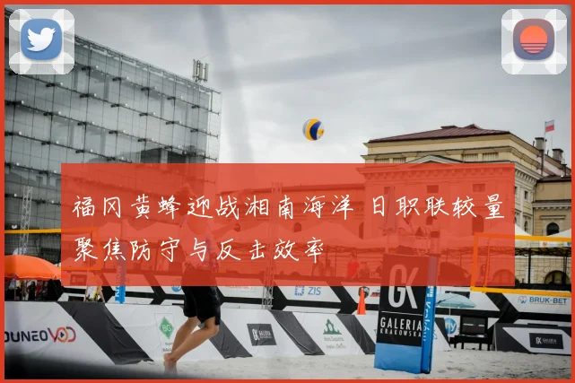 福冈黄蜂迎战湘南海洋 日职联较量聚焦防守与反击效率