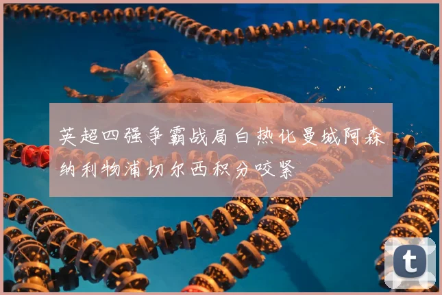 英超四强争霸战局白热化曼城阿森纳利物浦切尔西积分咬紧