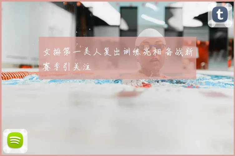 女排第一美人复出训练亮相 备战新赛季引关注
