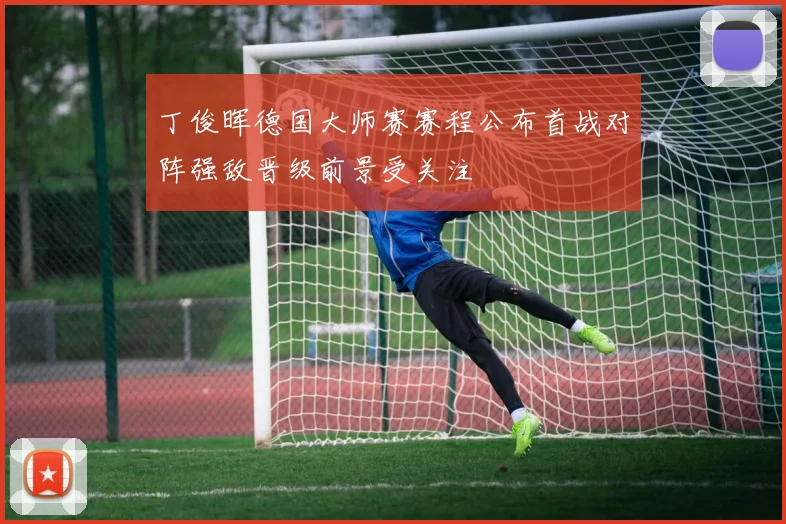 丁俊晖德国大师赛赛程公布首战对阵强敌晋级前景受关注