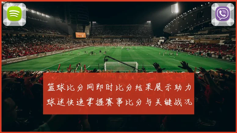 篮球比分网即时比分结果展示助力球迷快速掌握赛事比分与关键战况