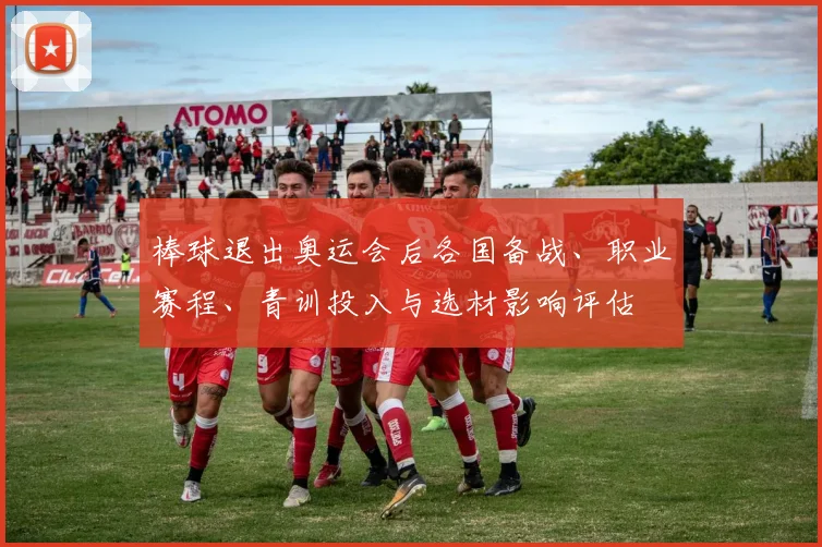 棒球退出奥运会后各国备战、职业赛程、青训投入与选材影响评估