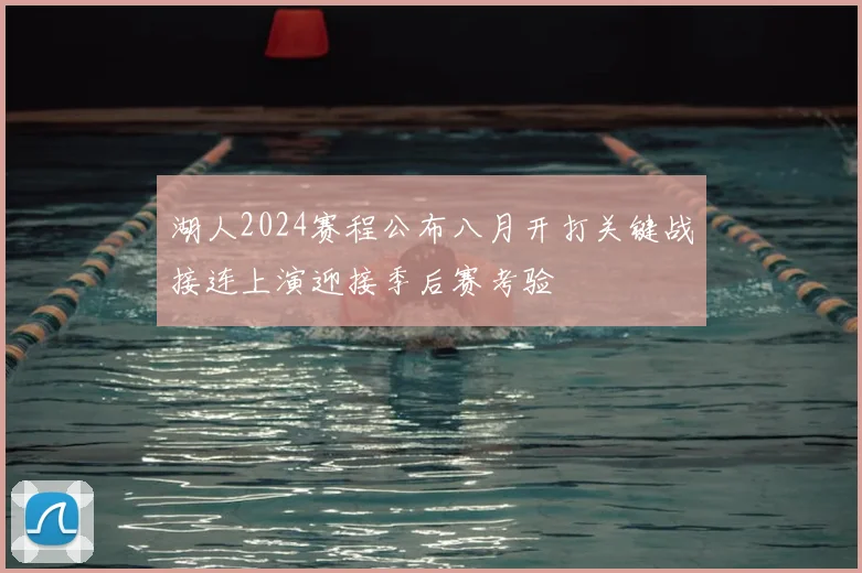 湖人2024赛程公布八月开打关键战接连上演迎接季后赛考验