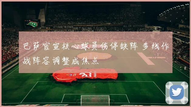 巴萨官宣核心球员伤停缺阵 多线作战阵容调整成焦点