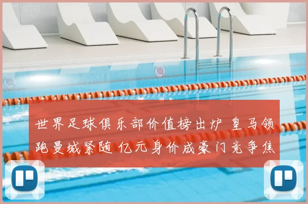 世界足球俱乐部价值榜出炉 皇马领跑曼城紧随 亿元身价成豪门竞争焦点