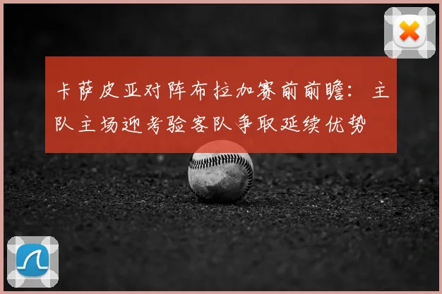 卡萨皮亚对阵布拉加赛前前瞻:主队主场迎考验客队争取延续优势