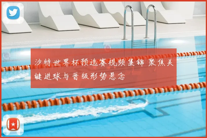 沙特世界杯预选赛视频集锦 聚焦关键进球与晋级形势悬念