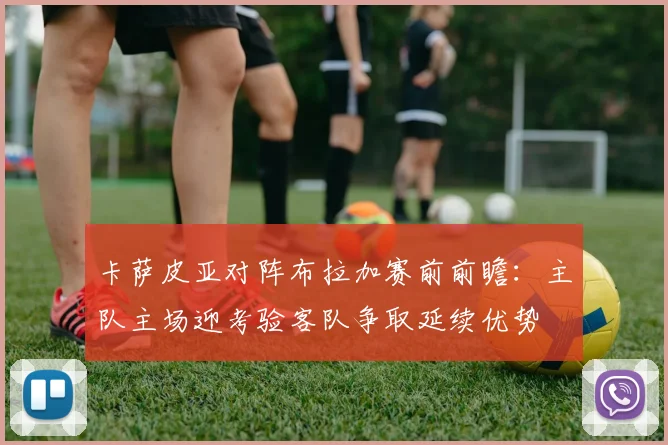 卡萨皮亚对阵布拉加赛前前瞻:主队主场迎考验客队争取延续优势