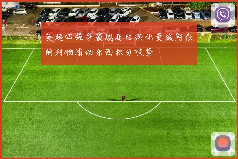 英超四强争霸战局白热化曼城阿森纳利物浦切尔西积分咬紧
