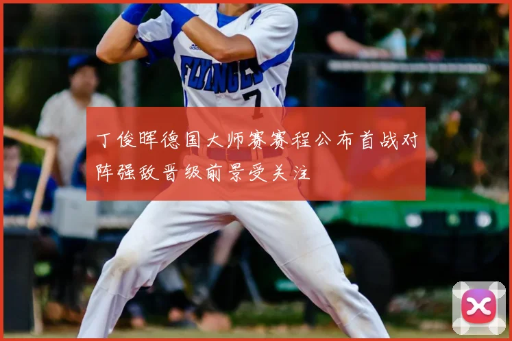 丁俊晖德国大师赛赛程公布首战对阵强敌晋级前景受关注