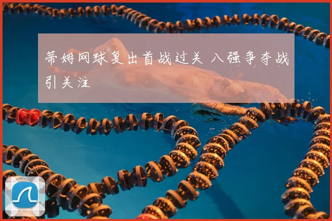 蒂姆网球复出首战过关 八强争夺战引关注