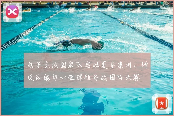 电子竞技国家队启动夏季集训，增设体能与心理课程备战国际大赛