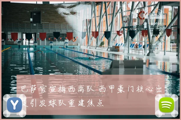 巴萨官宣梅西离队 西甲豪门核心出走引发球队重建焦点