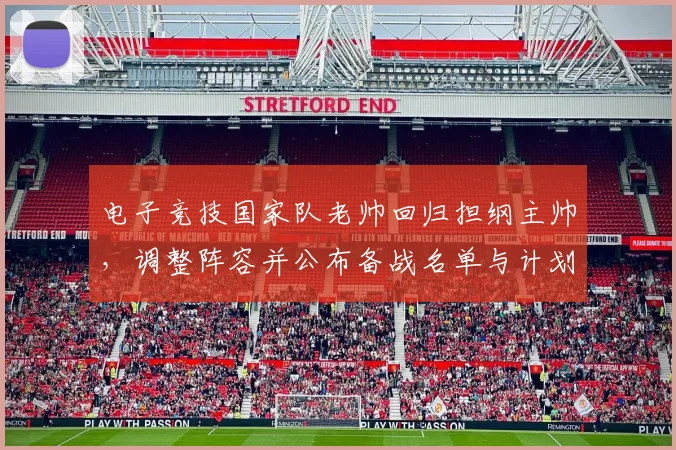 电子竞技国家队老帅回归担纲主帅，调整阵容并公布备战名单与计划
