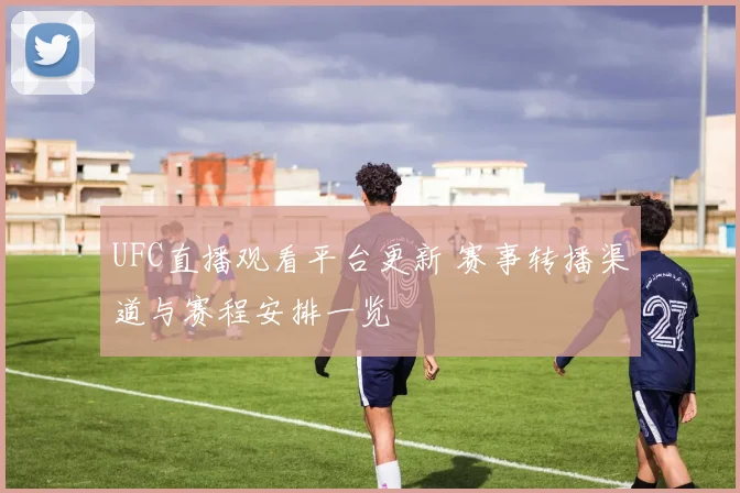 UFC直播观看平台更新 赛事转播渠道与赛程安排一览