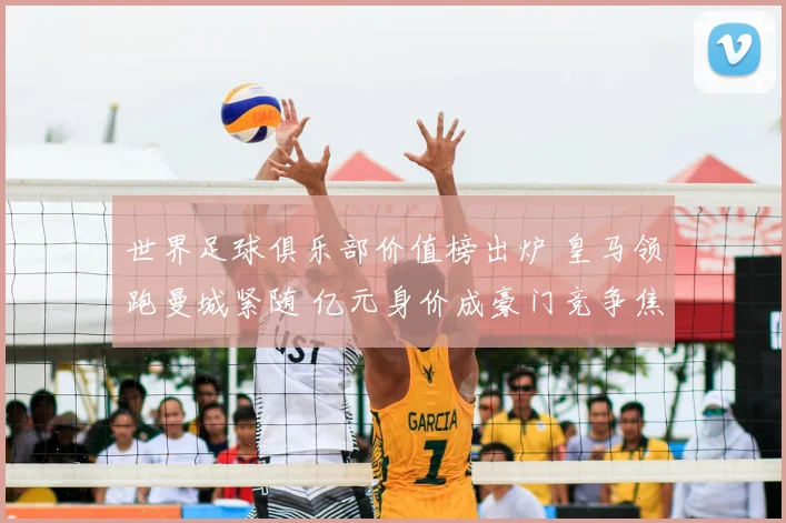 世界足球俱乐部价值榜出炉 皇马领跑曼城紧随 亿元身价成豪门竞争焦点