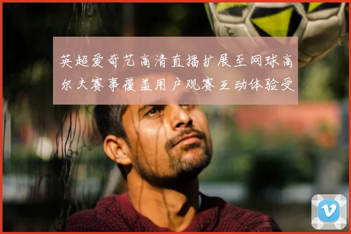 英超爱奇艺高清直播扩展至网球高尔夫赛事覆盖用户观赛互动体验受益