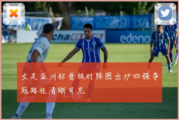 女足亚洲杯晋级对阵图出炉四强争冠路径清晰可见