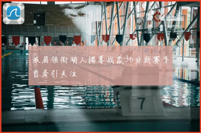 浓眉领衔湖人揭幕战轰36分新赛季首秀引关注