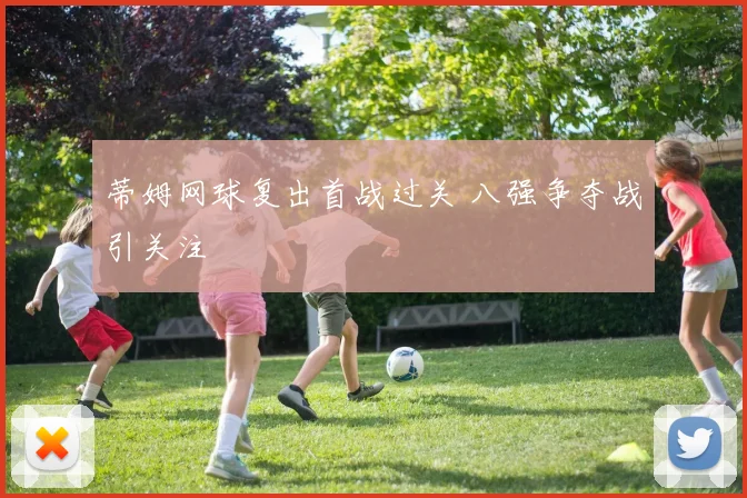 蒂姆网球复出首战过关 八强争夺战引关注
