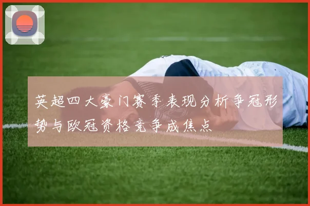 英超四大豪门赛季表现分析争冠形势与欧冠资格竞争成焦点