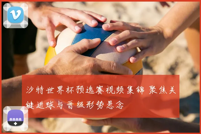 沙特世界杯预选赛视频集锦 聚焦关键进球与晋级形势悬念