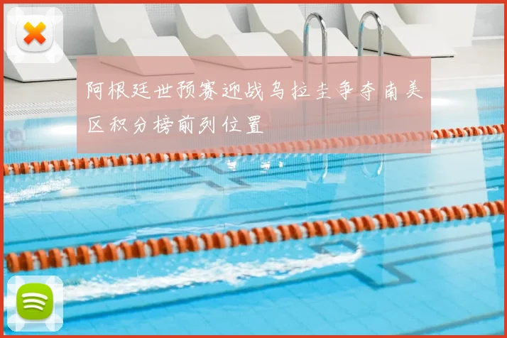 阿根廷世预赛迎战乌拉圭争夺南美区积分榜前列位置