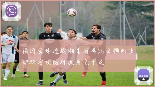 福冈黄蜂迎战湘南海洋比分预测出炉双方攻防对决看点十足