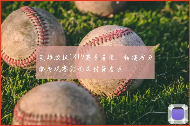 英超版权1819赛季落定，转播方分配与观赛影响及付费看点