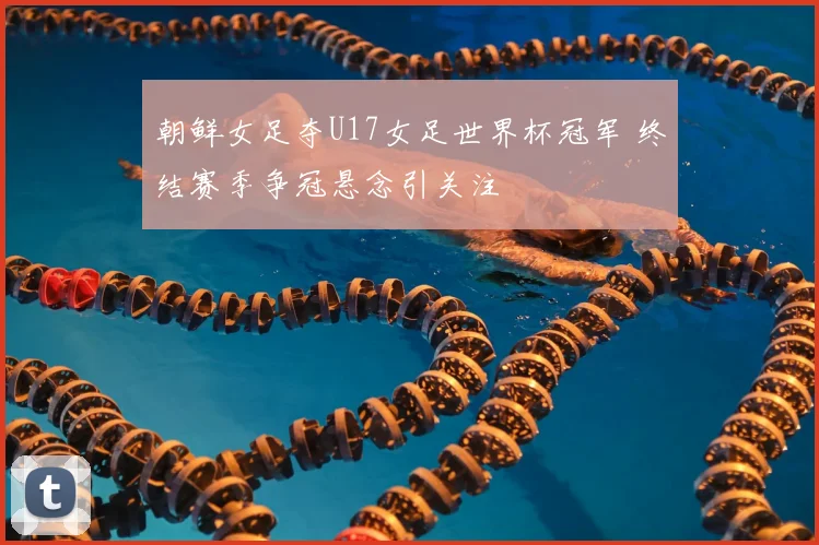 朝鲜女足夺U17女足世界杯冠军 终结赛季争冠悬念引关注