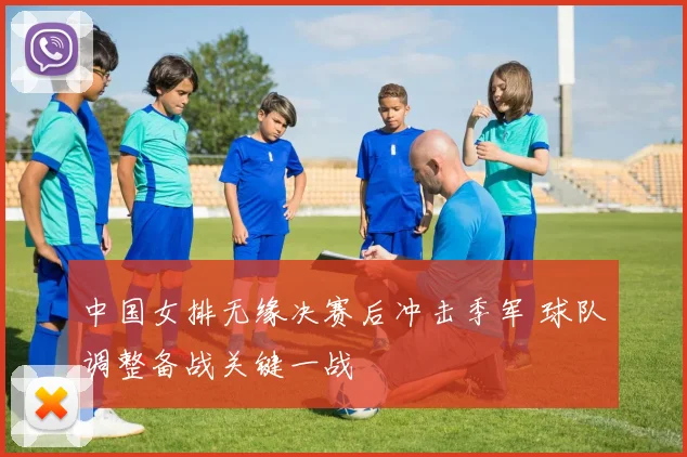 中国女排无缘决赛后冲击季军 球队调整备战关键一战