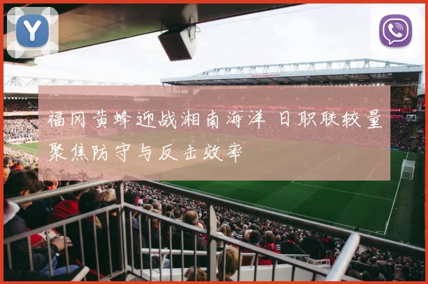 福冈黄蜂迎战湘南海洋 日职联较量聚焦防守与反击效率