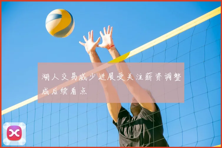 湖人交易威少进展受关注薪资调整成后续看点