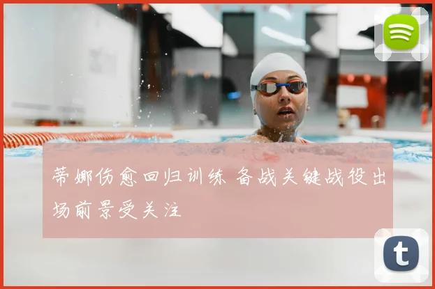 蒂娜伤愈回归训练 备战关键战役出场前景受关注