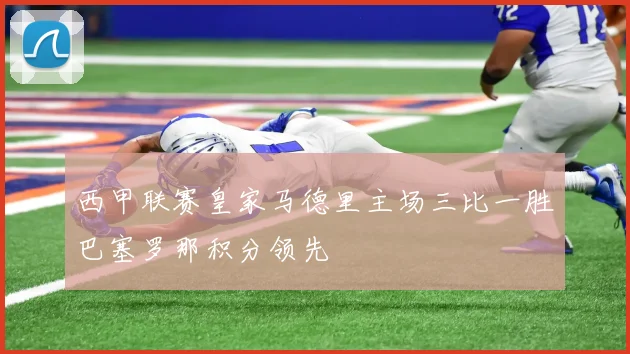 西甲联赛皇家马德里主场三比一胜巴塞罗那积分领先