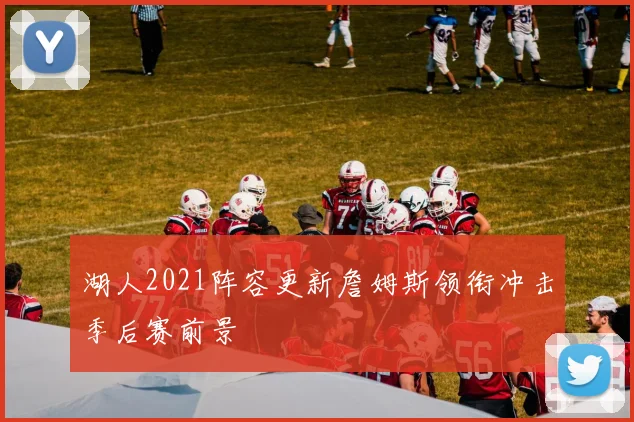 湖人2021阵容更新詹姆斯领衔冲击季后赛前景