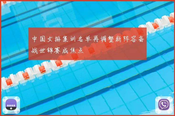 中国女排集训名单再调整新阵容备战世锦赛成焦点