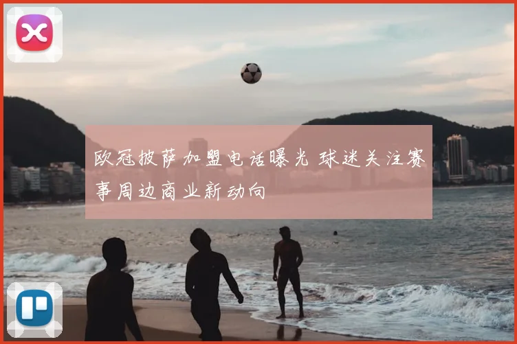 欧冠披萨加盟电话曝光 球迷关注赛事周边商业新动向