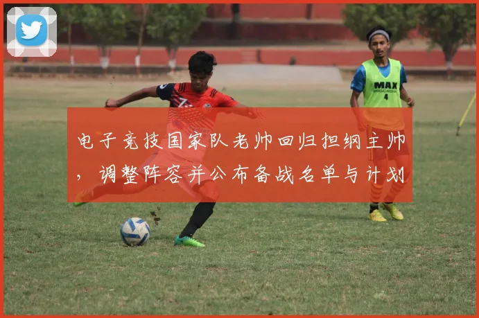 电子竞技国家队老帅回归担纲主帅，调整阵容并公布备战名单与计划
